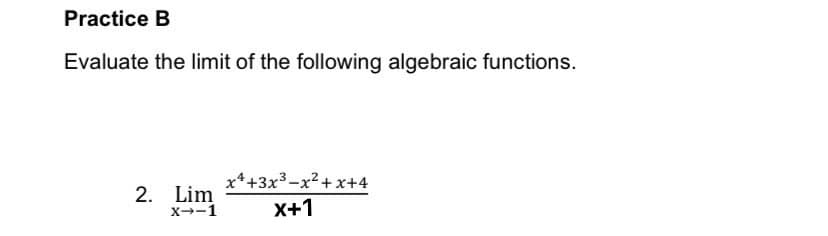 Practice B
Evaluate the limit of the following algebraic functions.
x*+3x3-x2 + x+4
2. Lim
x--1
X+1
