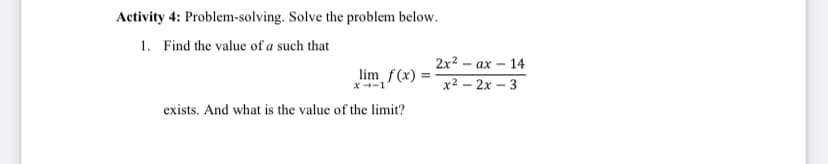 Activity 4: Problem-solving. Solve the problem below.
1. Find the value of a such that
2x² –
- ax - 14
lim f(x) :
X-1
x2 — 2х — 3
exists. And what is the value of the limit?
