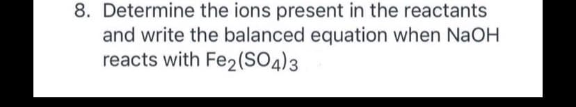 8. Determine the ions present in the reactants
and write the balanced equation when NaOH
reacts with Fe2(SO4)3
