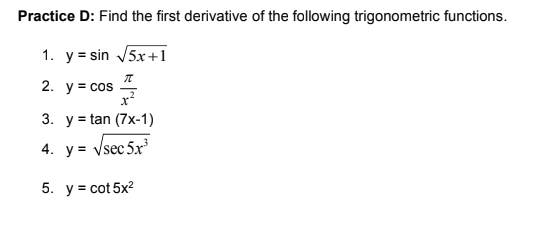 Practice D: Find the first derivative of the following trigonometric functions.
1. y = sin V5x+1
2. y = cos
x
3. у 3 tan (7x-1)
4. y = Vsec 5x
5. y = cot 5x2
