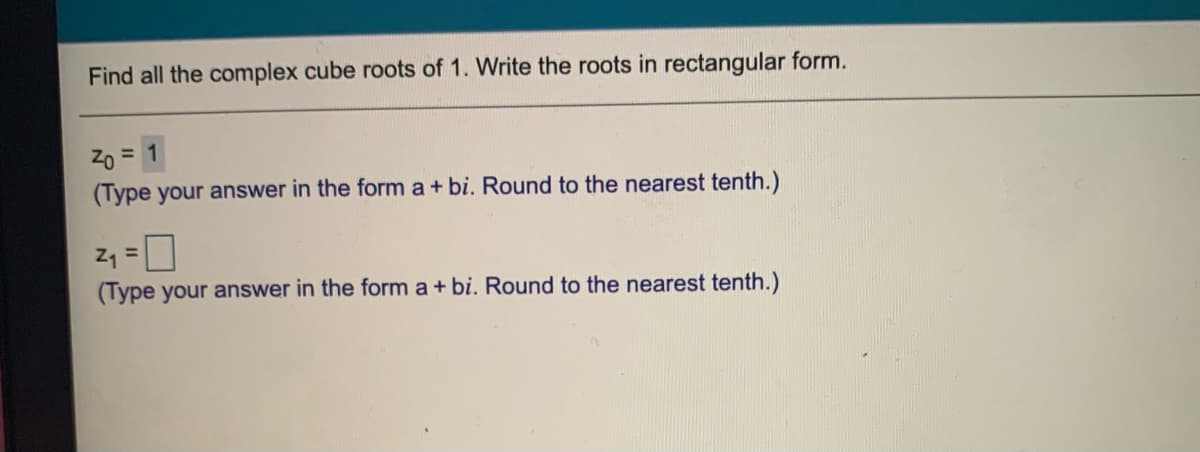 Find all the complex cube roots of 1. Write the roots in rectangular form.
Zo =
(Type your answer in the form a + bi. Round to the nearest tenth.)
Z1 =
(Type your answer in the form a + bi. Round to the nearest tenth.)
