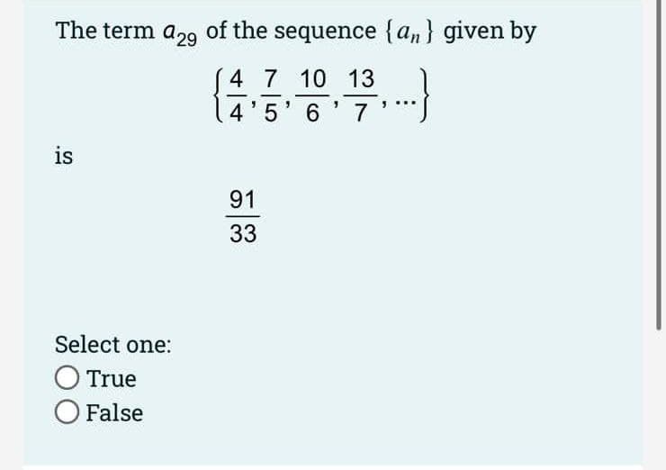 The term a29 of the sequence {an} given by
4 7 10 13
4'5' 6'7
is
91
33
Select one:
O True
O False

