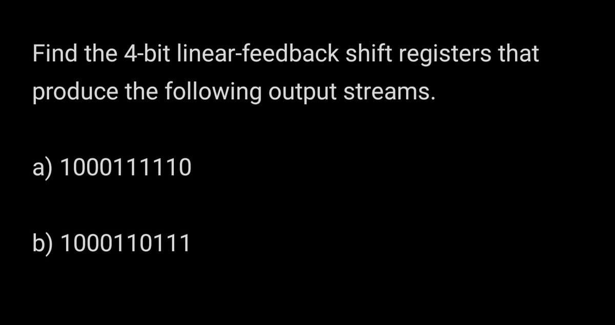 Find the 4-bit linear-feedback shift registers that
produce the following output streams.
a) 1000111110
b) 1000110111
