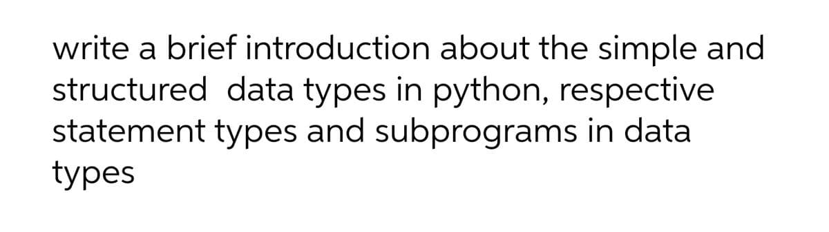 write a brief introduction about the simple and
structured data types in python, respective
statement types and subprograms in data
types
