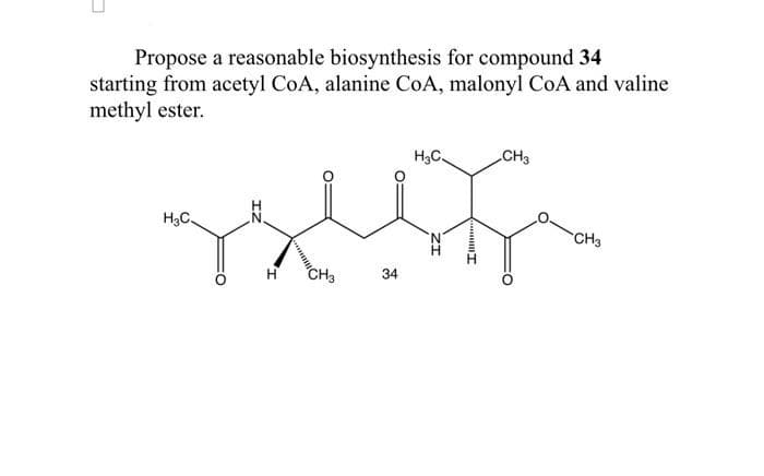 Propose a reasonable biosynthesis for compound 34
starting from acetyl CoA, alanine CoA, malonyl CoA and valine
methyl ester.
H3C.
CH3
H3C.
CH3
CH3
34
