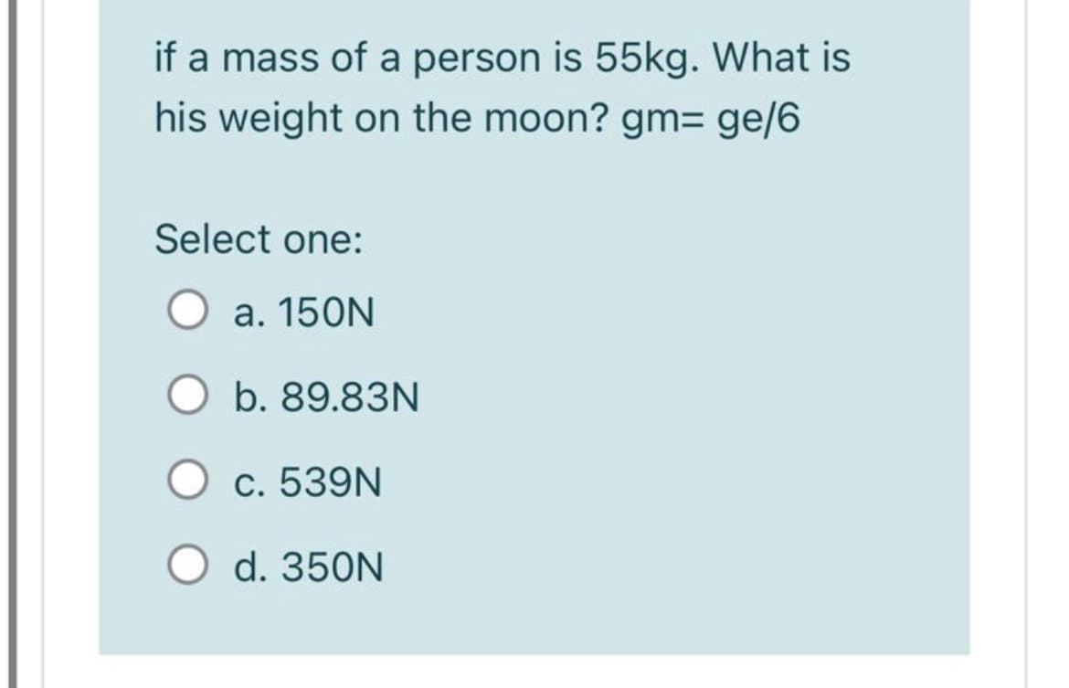 if a mass of a person is 55kg. What is
his weight on the moon? gm= ge/6
Select one:
a. 150N
b. 89.83N
c. 539N
d. 350N
