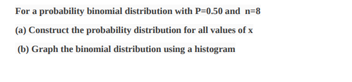 For a probability binomial distribution with P=0.50 and n=8
(a) Construct the probability distribution for all values of x
(b) Graph the binomial distribution using a histogram
