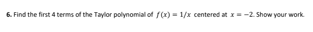 6. Find the first 4 terms of the Taylor polynomial of f(x) = 1/x centered at x = -2. Show your work.
