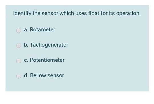 Identify the sensor which uses float for its operation.
a. Rotameter
b. Tachogenerator
O c. Potentiometer
d. Bellow sensor
