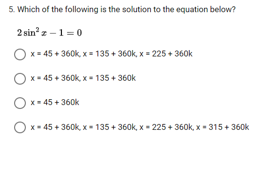 5. Which of the following is the solution to the equation below?
2 sin? x – 1 = 0
x = 45 + 360k, x = 135 + 360k, x = 225 + 360k
x = 45 + 360k, x = 135 + 360k
X = 45 + 360k
x = 45 + 360k, x = 135 + 360k, x = 225 + 360k, x = 315 + 360k
