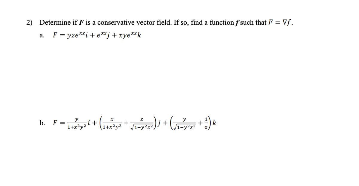 2) Determine if F is a conservative vector field. If so, find a function f such that F =
= Vf.
F = yze*i+ e*zj + xye**k
а.
%3D
b.
F =2yz i +
+
1+x²y² ' V1-y²z
+
1+x2у2

