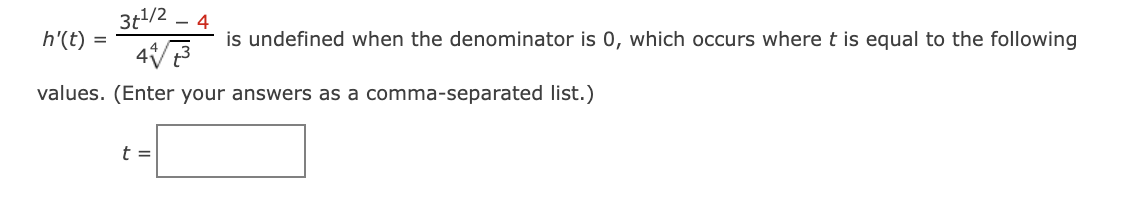 3t/2
- 4
h'(t)
is undefined when the denominator is 0, which occurs where t is equal to the following
values. (Enter your answers as a comma-separated list.)
t =
