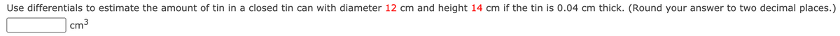 Use differentials to estimate the amount of tin in a closed tin can with diameter 12 cm and height 14 cm if the tin is 0.04 cm thick. (Round your answer to two decimal places.)
cm3
