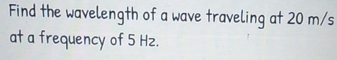Find the wavelength of a wave
traveling at 20 m/s
at a frequency of 5 Hz.
