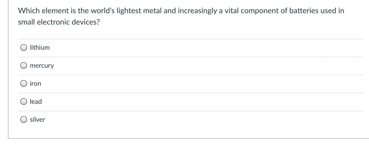 Which element is the world's lightest metal and increasingly a vital component of batteries used in
small electronic devices?
lithium
O mercury
iron
lead
silver

