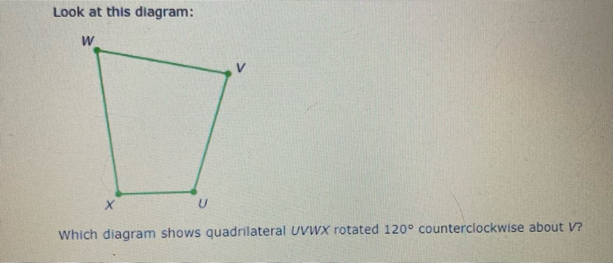 Look at this diagram:
W
Which diagram shows quadrilateral UVWX rotated 120° counterclockwise about V?
