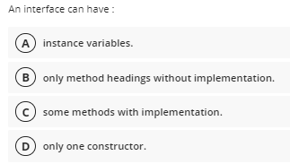 An interface can have :
A instance variables.
B only method headings without implementation.
c) some methods with implementation.
D) only one constructor.
