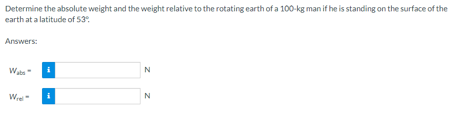 Determine the absolute weight and the weight relative to the rotating earth of a 100-kg man if he is standing on the surface of the
earth at a latitude of 53°
Answers:
N
Wabs=
Wrel=
i
i
Z Z
N