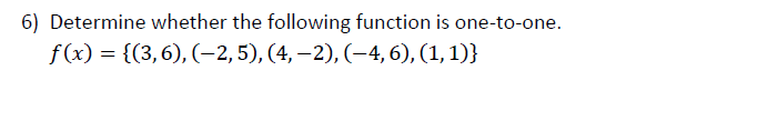 6) Determine whether the following function is one-to-one.
f(x) = {(3,6), (–2,5), (4, –2), (–4, 6), (1, 1)}

