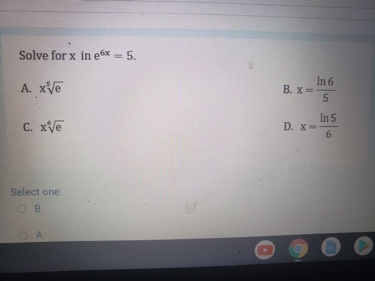 Solve for x in e6x = 5.
In 6
A. xVe
B. X
=
In 5
D. x=
6.
С. хе
Select one:
