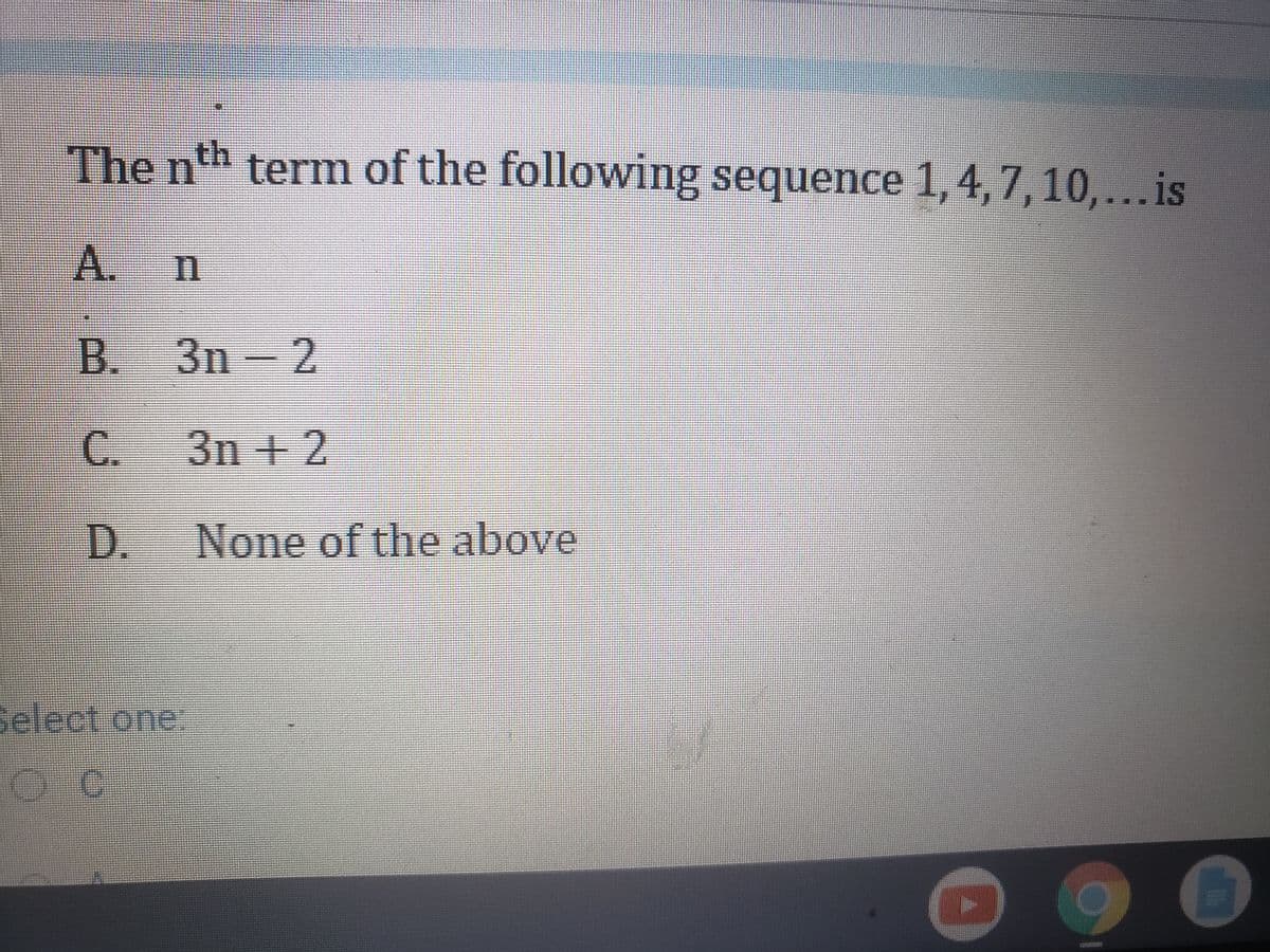 The nth term of the following sequence 1,4,7,10,...is
A.
B. 3n 2
C.
3n +2
D. None of the above
Select one:
