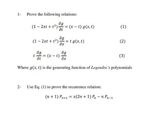 1-
Prove the following relations:
(1– 2xt + t?)
ag
= (x - t) g(x, t)
at
(1)
ag
(1- 2xt +t2)=t g(x,t)
(2)
ax
ag
ag
(x - t)
(3)
at
Where g(x, t) is the generating function of Legendre's polynomials
2- Use Eq. (1) to prove the recurrence relation:
(n + 1) Pn+1 = x(2n + 1) P, – n Pa-1
