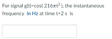 For signal g(t)=cos(2167t²), the instantaneous
frequency in Hz at time t=2 s is
