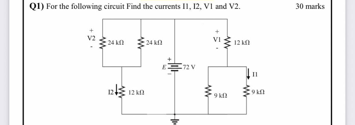 Q1) For the following circuit Find the currents I1, I2, V1 and V2.
30 marks
V2
Vi
24 kN
24 kΩ
12 ΚΩ
+
E
72 V
I1
12
12 k2
9 kN
9 kN
