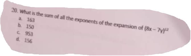 20. What is the sum of all the exponents of the expansion of (8x-7y)¹2
a. 163
b. 150
c. 953
d. 156