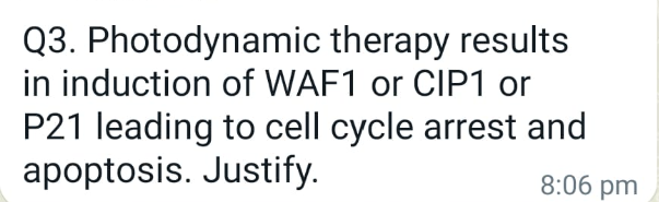 Q3. Photodynamic therapy results
in induction of WAF1 or CIP1 or
P21 leading to cell cycle arrest and
apoptosis. Justify.
8:06 pm