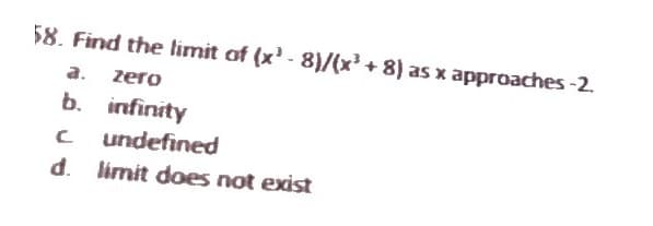 58. Find the limit of (x¹ - 8)/(x³ + 8) as x approaches -2.
a. zero
b.
infinity
undefined
с
d. limit does not exist