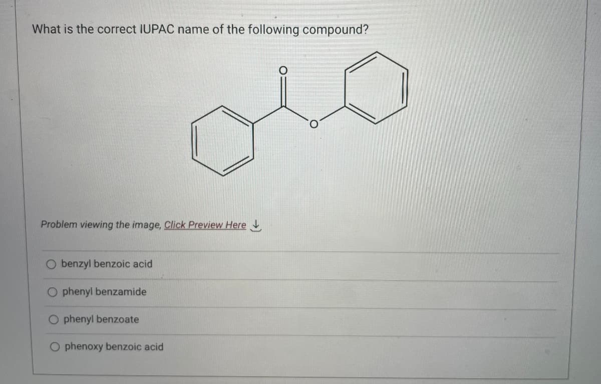 What is the correct IUPAC name of the following compound?
Problem viewing the image, Click Preview Here
benzyl benzoic acid
O phenyl benzamide
Ophenyl benzoate
O phenoxy benzoic acid