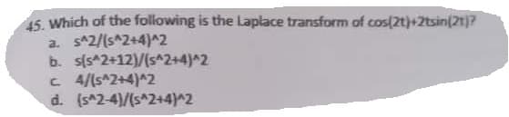 45. Which of the following is the Laplace transform of cos(2t)+2tsin(2t)?
a. s^2/(s^2+4)^2
b. s(s^2+12)/(s^2+4)^2
C 4/(s^2+4)^2
d. (s^2-4)/(s^2+4)^2