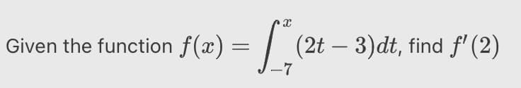 Given the function f(x) = | (2t – 3)dt, find f' (2)
-7
