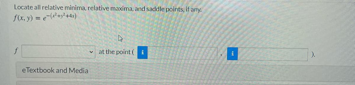 Locate all relative minima, relative maxima, and saddle points, if any.
f(x, y) = e-(²+y²+4x)
at the point (
i
eTextbook and Media
