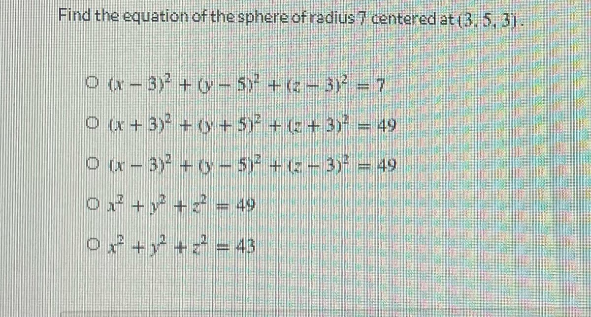 Find the equation of the sphere of radius 7 centered at (3, 5, 3).
O (x - 3) + y - 5 +(e-3 = 7
Ox+3) + (y +5 +( + 3 = 49
O x - 3) +- 5 +( - 3 = 49
O +y + = 49
o+ + = 43
