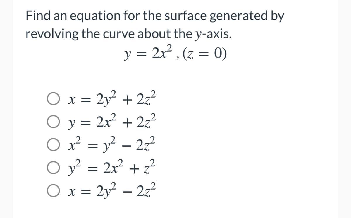 Find an equation for the surface generated by
revolving the curve about the y-axis.
y = 2x2 , (z = 0)
2y² + 2z?
y = 2x + 2z?
x² = y? – 2?
O y? = 2x² + z?
O x = 2y² – 2z²
O y
