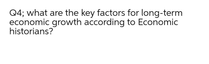 Q4; what are the key factors for long-term
economic growth according to Economic
historians?

