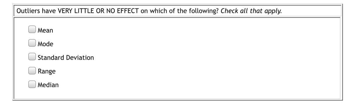 Outliers have VERY LITTLE OR NO EFFECT on which of the following? Check all that apply.
Mean
Mode
Standard Deviation
Range
Median
