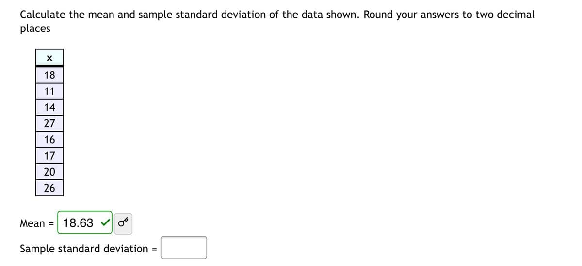 Calculate the mean and sample standard deviation of the data shown. Round your answers to two decimal
places
18
11
14
27
16
17
20
26
Mean =
18.63 v
Sample standard deviation
II
