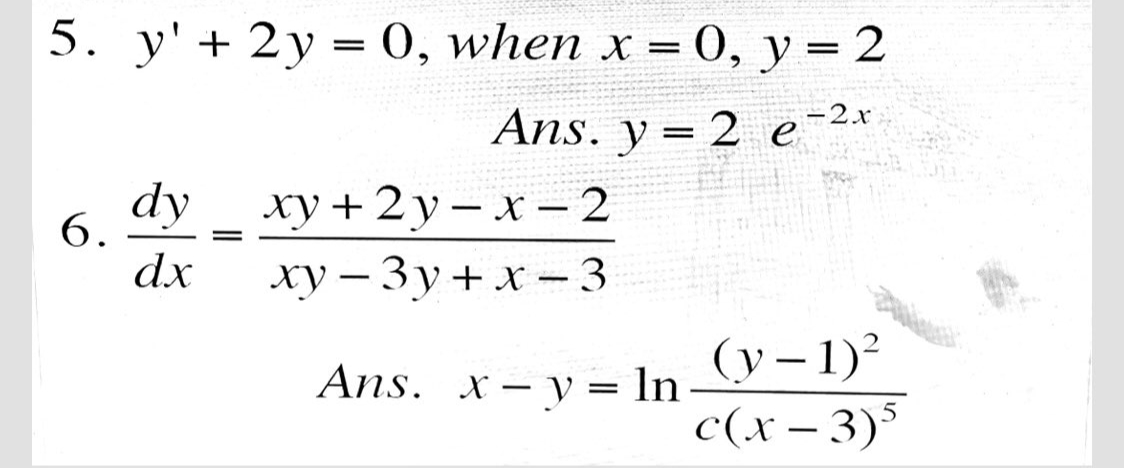 5. у' + 2у%3D 0, when x 3 0, у %3D2
Ans. y = 2 e-2x
dy
6.
ху + 2у — х — 2
-
dx
ху — Зу+ х-3
(y – 1)?
c(x – 3)
Ans. x- y = ln
