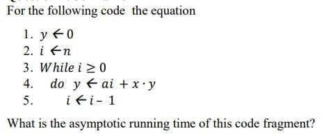 For the following code the equation
1. y 40
2. i ←n
3. While i 20
4.
do y ai + x.y
i fi- 1
5.
What is the asymptotic running time of this code fragment?
