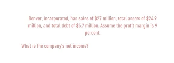 Denver, Incorporated, has sales of $27 million, total assets of $24.9
million, and total debt of $5.7 million. Assume the profit margin is 9
percent.
What is the company's net income?
