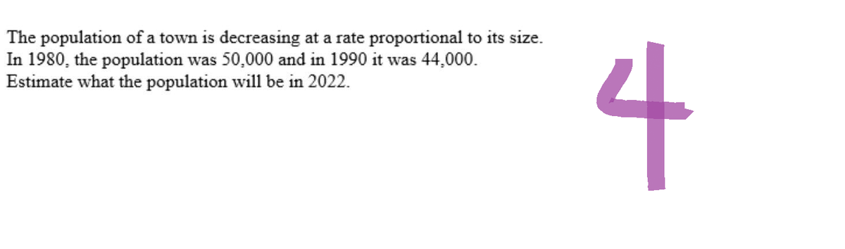 The population of a town is decreasing at a rate proportional to its size.
In 1980, the population was 50,000 and in 1990 it was 44,000.
Estimate what the population will be in 2022.
4