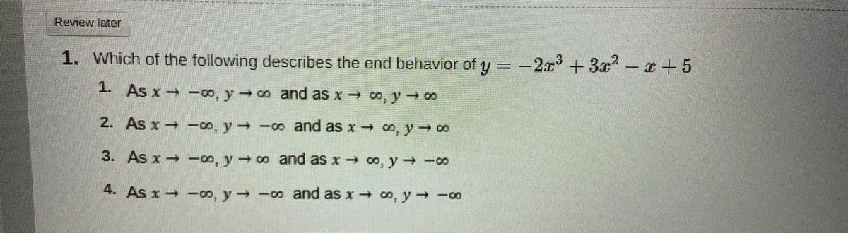 Review later
1. Which of the following describes the end behavior of y = -2x +3x-+5
1. As x -o, y 00 and as x oo, y0
2. As
x -o, y -o and as x →
3. As x o, y co and as x o, y -0
4. As x o, y -oo and as x o, y -∞
