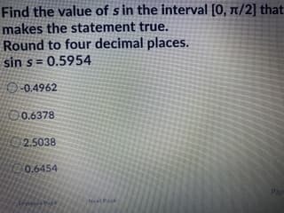 Find the value of s in the
makes the statement true.
Round to four decimal places.
sin s= 0.5954
tha
O-0.4962
00.6378
2.5038
0.6454
