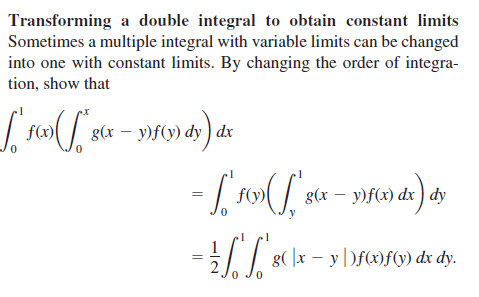 Transforming a double integral to obtain constant limits
Sometimes a multiple integral with variable limits can be changed
into one with constant limits. By changing the order of integra-
tion, show that
f(x)
g(x – y)f(y) dy ) dx
f(y
g(x – y)f(x) dx ) dy
1| 8( \x – y }f(x)f(y) dx dy.
