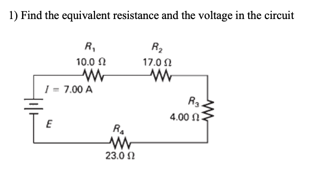 1) Find the equivalent resistance and the voltage in the circuit
R,
R2
10.0 N
17.0 N
I = 7.00 A
R3
4.00 N
E
RA
23.0 N
