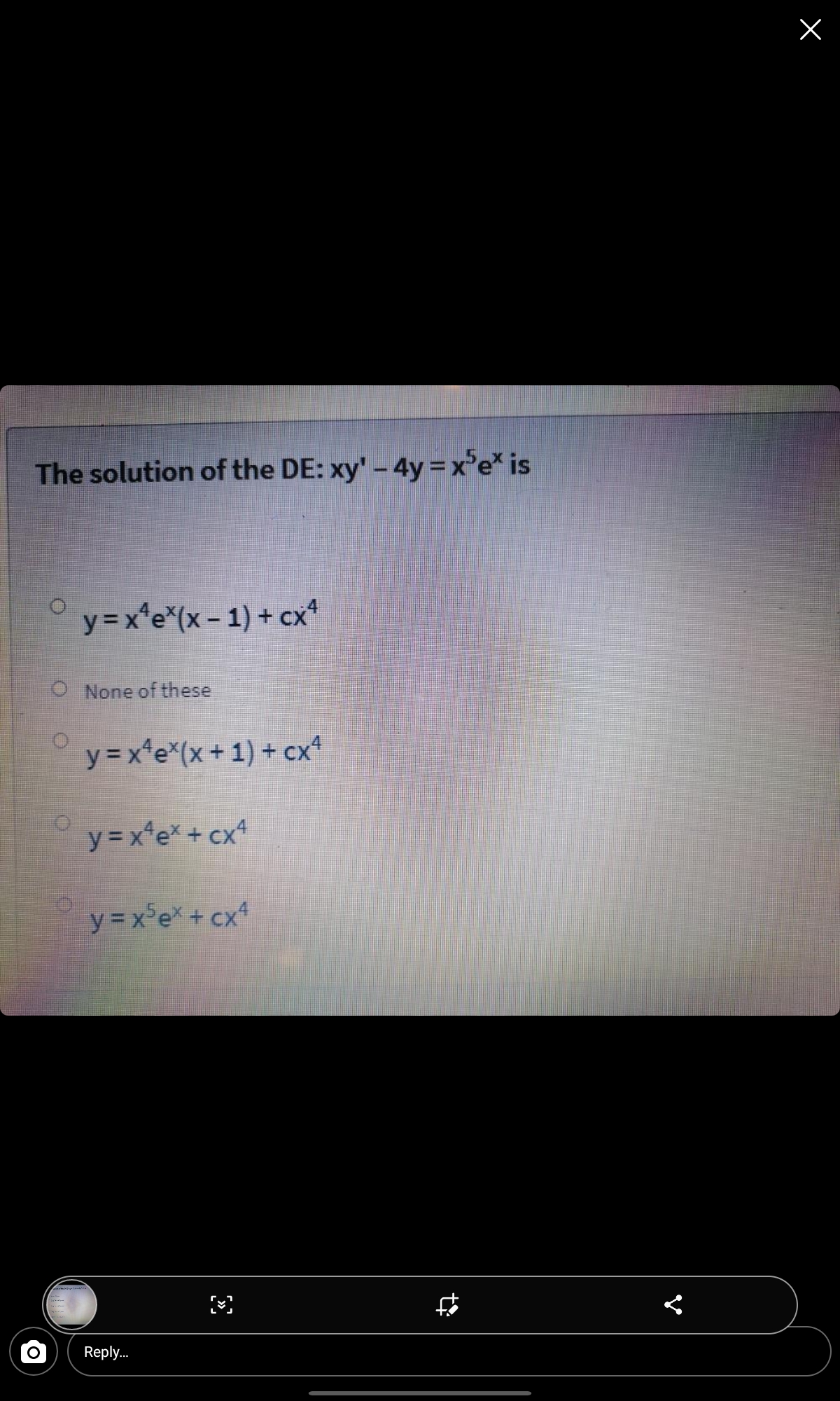 The solution of the DE: xy'-4y=x'e* is
y=x*e*(x - 1) + cx*
O None of these
y = x*e*(x+1) + cx*
y = x*e* + cx*
y = x°e* + cx*
Reply..
