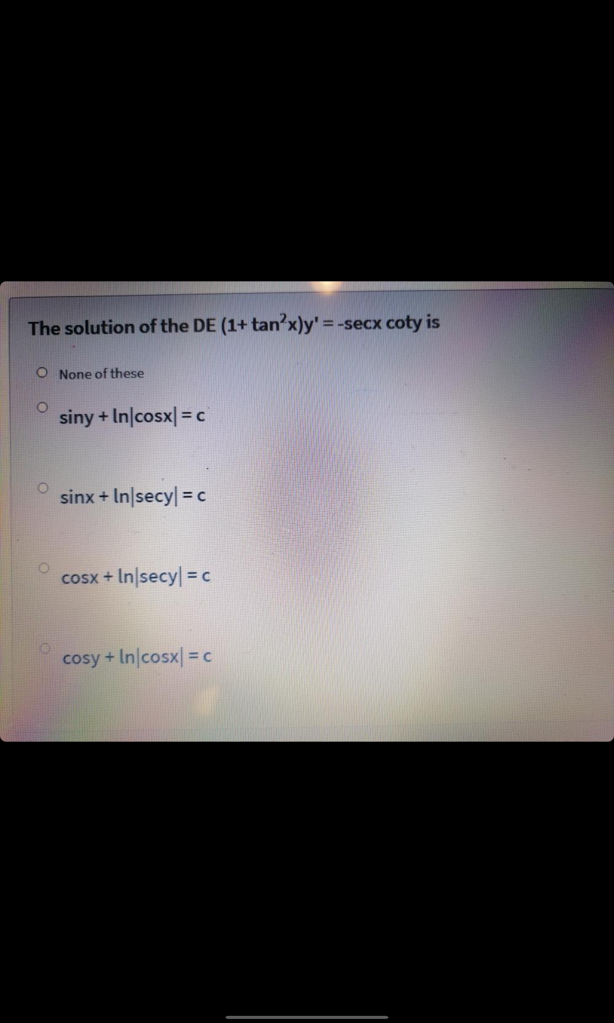 The solution of the DE (1+ tan x)y'= -secx coty is
O None of these
siny + In|cosx| = c
sinx + In|secy = c
cosx + In|secy = c
%3D
cosy + In cosx = c
3DC
